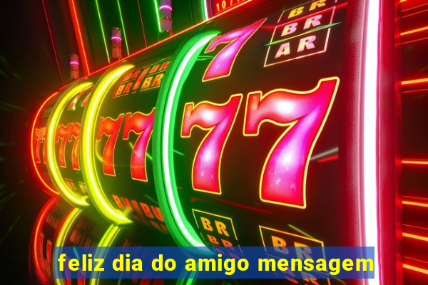 feliz dia do amigo mensagem